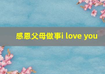 感恩父母做事i love you